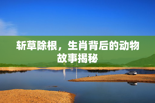 斩草除根，生肖背后的动物故事揭秘