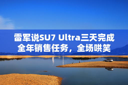 雷军说SU7 Ultra三天完成全年销售任务，全场哄笑