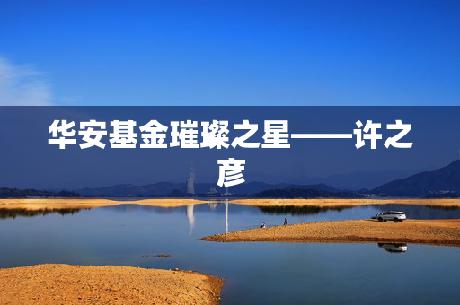 华安基金璀璨之星——许之彦