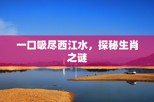 一口吸尽西江水，探秘生肖之谜