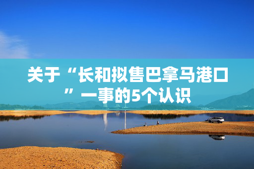 关于“长和拟售巴拿马港口”一事的5个认识