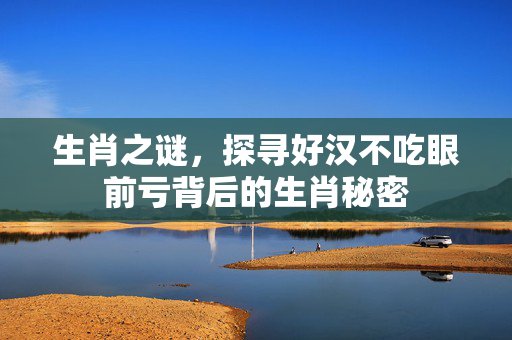 生肖之谜，探寻好汉不吃眼前亏背后的生肖秘密
