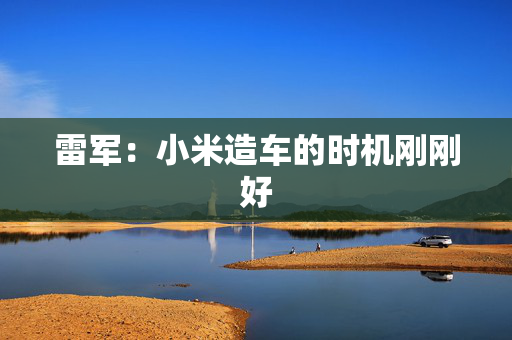 雷军：小米造车的时机刚刚好