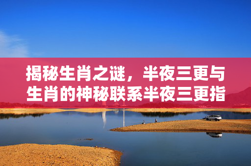 揭秘生肖之谜，半夜三更与生肖的神秘联系半夜三更指的是生肖鼠