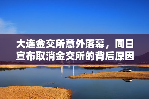 大连金交所意外落幕，同日宣布取消金交所的背后原因
