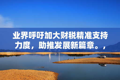 业界呼吁加大财税精准支持力度，助推发展新篇章。，符合您的要求。