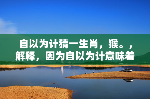 自以为计猜一生肖，猴。，解释，因为自以为计意味着自作聪明，自认为有计谋或计划，而猴子常常被视为聪明、机智的代表，因此可以猜测生肖为猴。