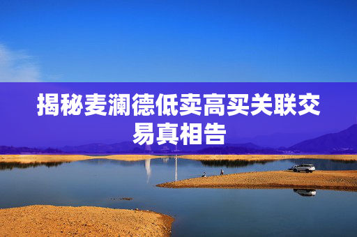 揭秘麦澜德低卖高买关联交易真相告