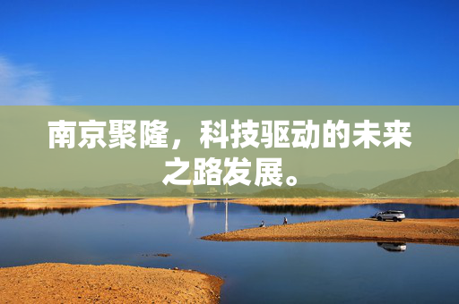 南京聚隆，科技驱动的未来之路发展。