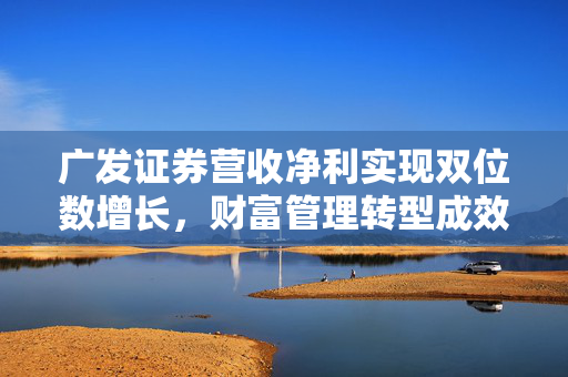 广发证券营收净利实现双位数增长，财富管理转型成效显著