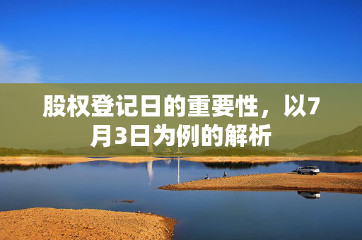 股权登记日的重要性，以7月3日为例的解析