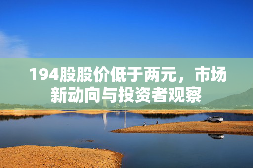 194股股价低于两元，市场新动向与投资者观察