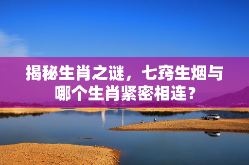 揭秘生肖之谜，七窍生烟与哪个生肖紧密相连？