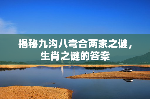 揭秘九沟八弯合两家之谜，生肖之谜的答案