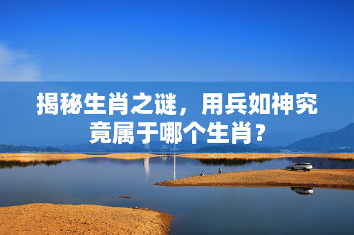 揭秘生肖之谜，用兵如神究竟属于哪个生肖？