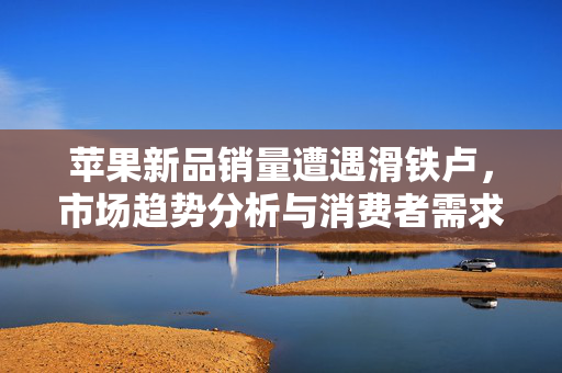 苹果新品销量遭遇滑铁卢，市场趋势分析与消费者需求反思