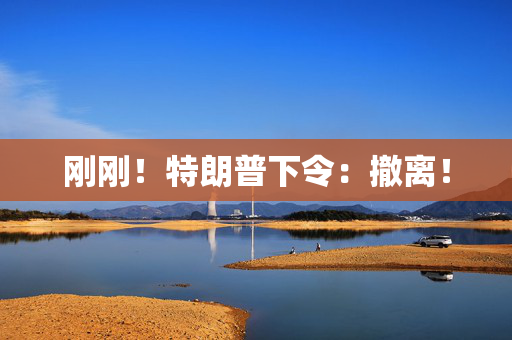 刚刚！特朗普下令：撤离！