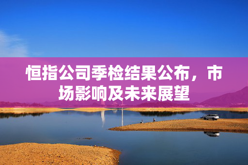 恒指公司季检结果公布，市场影响及未来展望