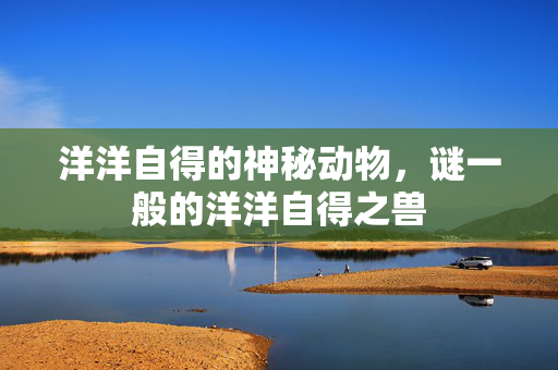 洋洋自得的神秘动物，谜一般的洋洋自得之兽