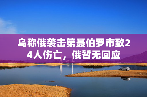 乌称俄袭击第聂伯罗市致24人伤亡，俄暂无回应