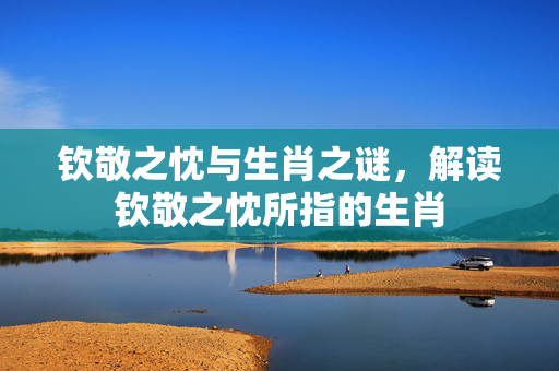 钦敬之忱与生肖之谜，解读钦敬之忱所指的生肖