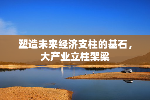 塑造未来经济支柱的基石，大产业立柱架梁