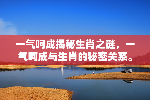 一气呵成揭秘生肖之谜，一气呵成与生肖的秘密关系。