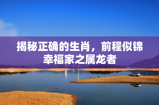 揭秘正确的生肖，前程似锦幸福家之属龙者