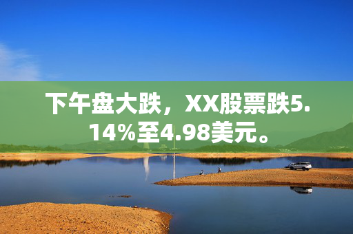 下午盘大跌，XX股票跌5.14%至4.98美元。