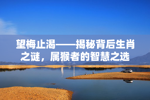 望梅止渴——揭秘背后生肖之谜，属猴者的智慧之选