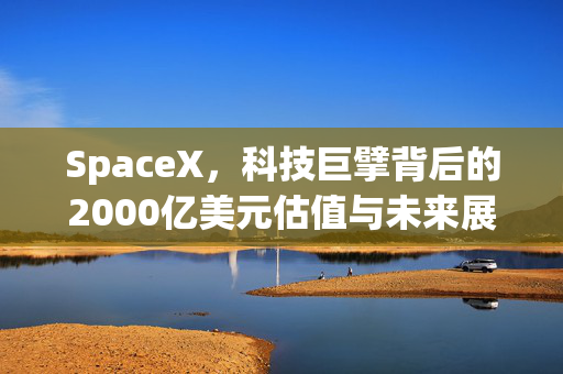 SpaceX，科技巨擘背后的2000亿美元估值与未来展望