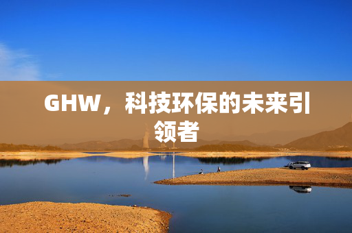 GHW，科技环保的未来引领者