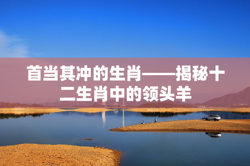 首当其冲的生肖——揭秘十二生肖中的领头羊