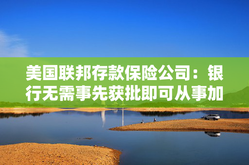 美国联邦存款保险公司：银行无需事先获批即可从事加密货币相关活动