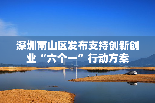 深圳南山区发布支持创新创业“六个一”行动方案