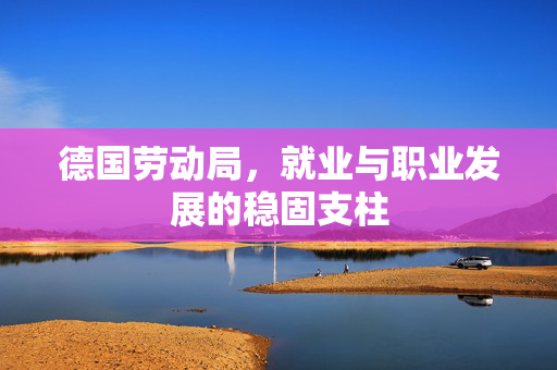 德国劳动局，就业与职业发展的稳固支柱