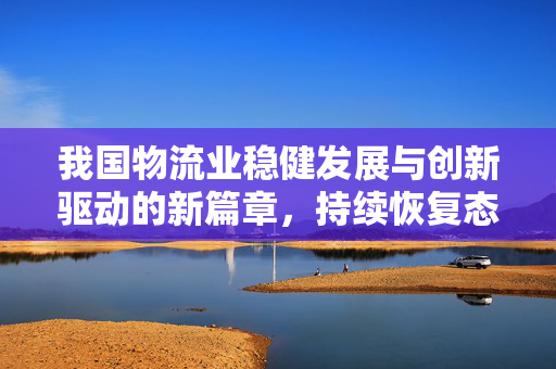 我国物流业稳健发展与创新驱动的新篇章，持续恢复态势延续