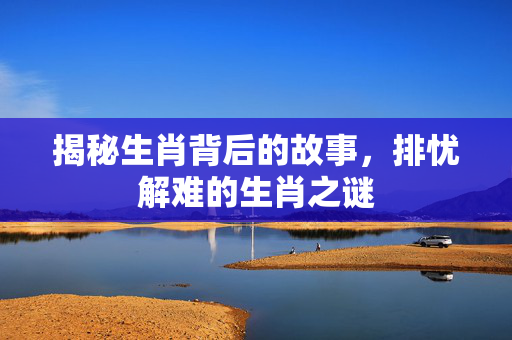揭秘生肖背后的故事，排忧解难的生肖之谜