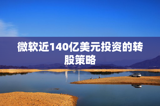 微软近140亿美元投资的转股策略