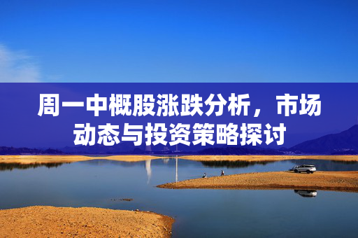 周一中概股涨跌分析，市场动态与投资策略探讨