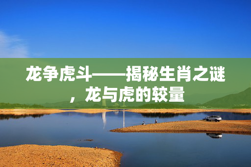龙争虎斗——揭秘生肖之谜，龙与虎的较量