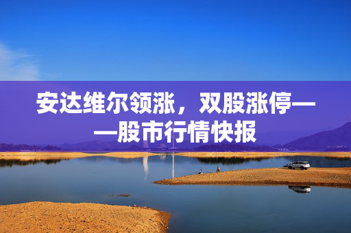 安达维尔领涨，双股涨停——股市行情快报
