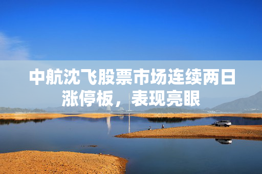 中航沈飞股票市场连续两日涨停板，表现亮眼