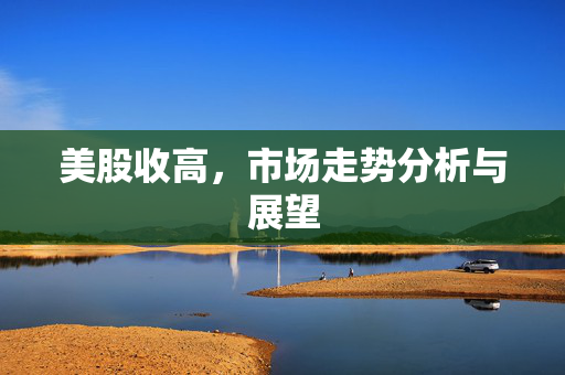 美股收高，市场走势分析与展望