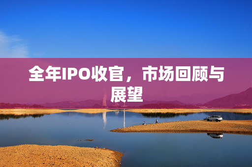全年IPO收官，市场回顾与展望