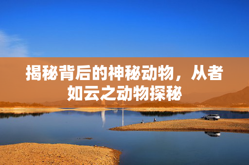 揭秘背后的神秘动物，从者如云之动物探秘