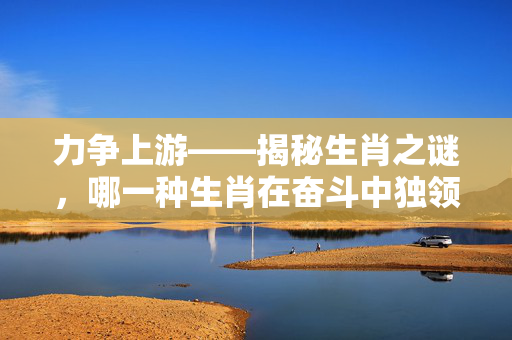 力争上游——揭秘生肖之谜，哪一种生肖在奋斗中独领风骚？