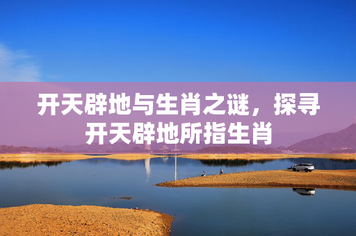 开天辟地与生肖之谜，探寻开天辟地所指生肖