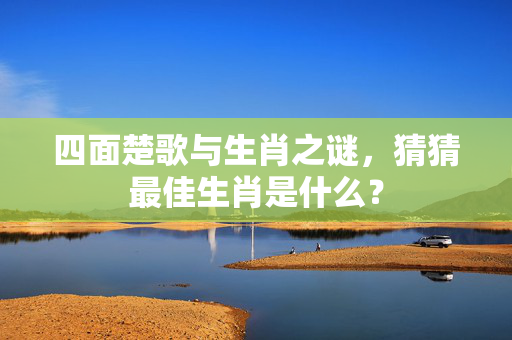 四面楚歌与生肖之谜，猜猜最佳生肖是什么？