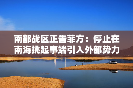 南部战区正告菲方：停止在南海挑起事端引入外部势力撑腰注定徒劳无益